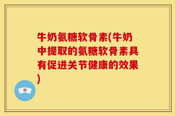 牛奶氨糖软骨素(牛奶中提取的氨糖软骨素具有促进关节健康的效果)