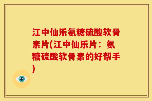 江中仙乐氨糖硫酸软骨素片(江中仙乐片：氨糖硫酸软骨素的好帮手)