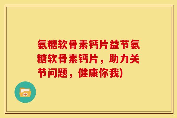 氨糖软骨素钙片益节氨糖软骨素钙片，助力关节问题，健康你我)