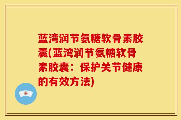 蓝湾润节氨糖软骨素胶囊(蓝湾润节氨糖软骨素胶囊：保护关节健康的有效方法)