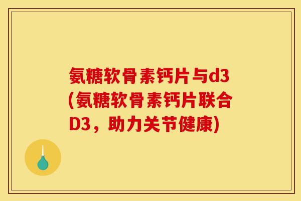 氨糖软骨素钙片与d3(氨糖软骨素钙片联合D3，助力关节健康)
