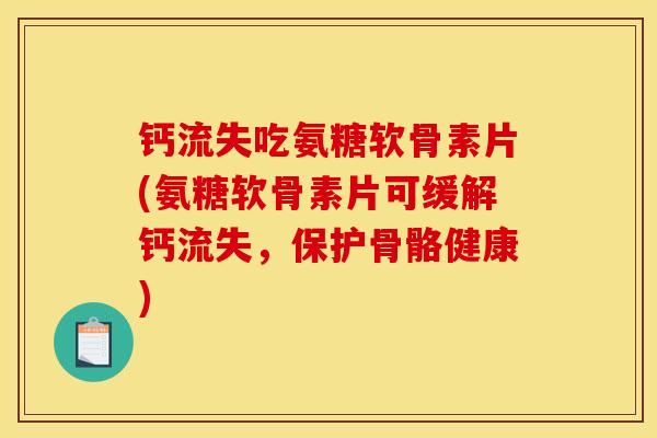 钙流失吃氨糖软骨素片(氨糖软骨素片可缓解钙流失，保护骨骼健康)