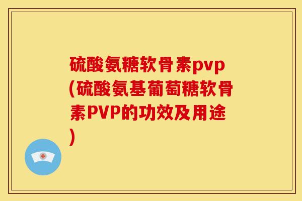 硫酸氨糖软骨素pvp(硫酸氨基葡萄糖软骨素PVP的功效及用途)