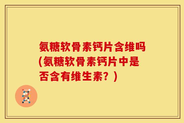 氨糖软骨素钙片含维吗(氨糖软骨素钙片中是否含有维生素？)