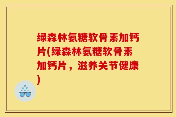 绿森林氨糖软骨素加钙片(绿森林氨糖软骨素加钙片，滋养关节健康)