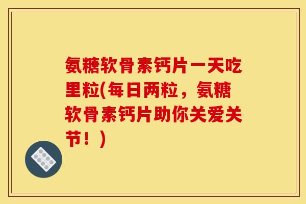 氨糖软骨素钙片一天吃里粒(每日两粒，氨糖软骨素钙片助你关爱关节！)