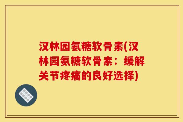 汉林园氨糖软骨素(汉林园氨糖软骨素：缓解关节疼痛的良好选择)