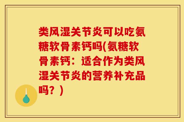 类风湿关节炎可以吃氨糖软骨素钙吗(氨糖软骨素钙：适合作为类风湿关节炎的营养补充品吗？)