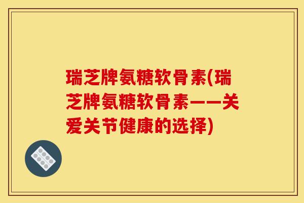 瑞芝牌氨糖软骨素(瑞芝牌氨糖软骨素——关爱关节健康的选择)