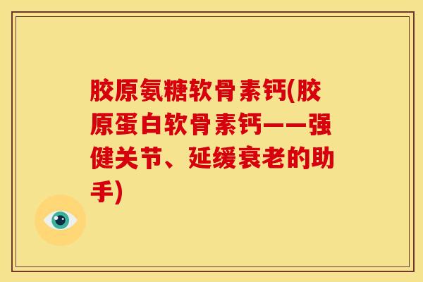 胶原氨糖软骨素钙(胶原蛋白软骨素钙——强健关节、延缓衰老的助手)