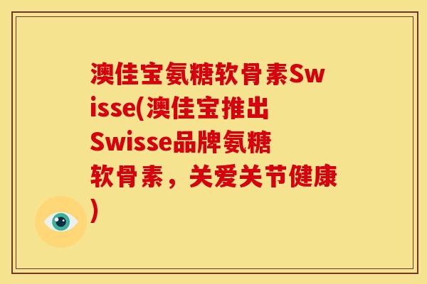 澳佳宝氨糖软骨素Swisse(澳佳宝推出Swisse品牌氨糖软骨素，关爱关节健康)
