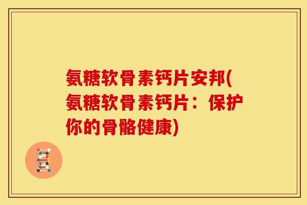 氨糖软骨素钙片安邦(氨糖软骨素钙片：保护你的骨骼健康)