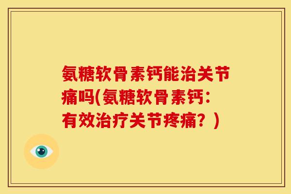 氨糖软骨素钙能治关节痛吗(氨糖软骨素钙：有效治疗关节疼痛？)