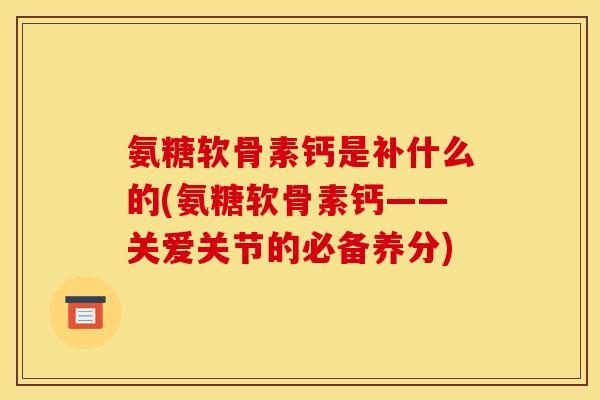 氨糖软骨素钙是补什么的(氨糖软骨素钙——关爱关节的必备养分)
