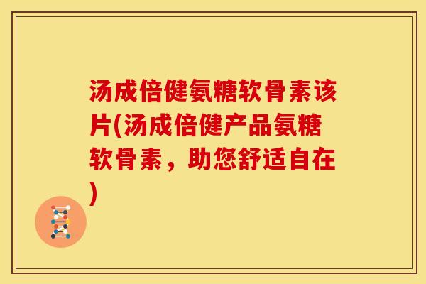汤成倍健氨糖软骨素该片(汤成倍健产品氨糖软骨素，助您舒适自在)