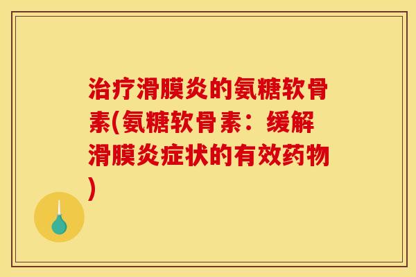 治疗滑膜炎的氨糖软骨素(氨糖软骨素：缓解滑膜炎症状的有效药物)