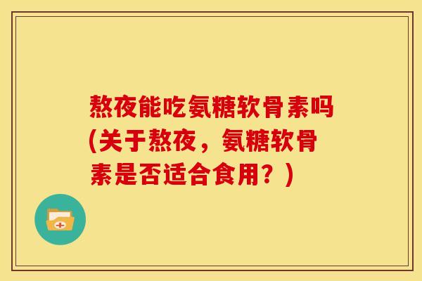熬夜能吃氨糖软骨素吗(关于熬夜，氨糖软骨素是否适合食用？)