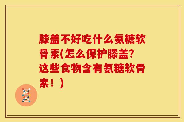 膝盖不好吃什么氨糖软骨素(怎么保护膝盖？这些食物含有氨糖软骨素！)