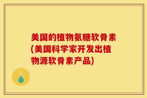 美国的植物氨糖软骨素(美国科学家开发出植物源软骨素产品)