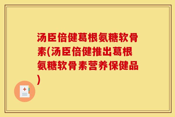 汤臣倍健葛根氨糖软骨素(汤臣倍健推出葛根氨糖软骨素营养保健品)