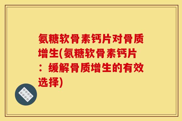 氨糖软骨素钙片对骨质增生(氨糖软骨素钙片：缓解骨质增生的有效选择)