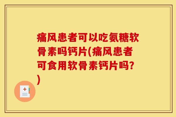 痛风患者可以吃氨糖软骨素吗钙片(痛风患者可食用软骨素钙片吗？)