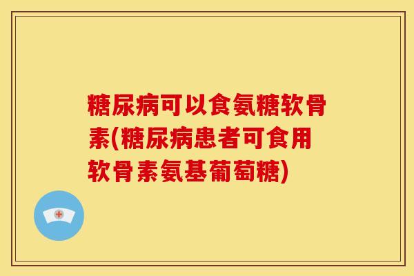 糖尿病可以食氨糖软骨素(糖尿病患者可食用软骨素氨基葡萄糖)