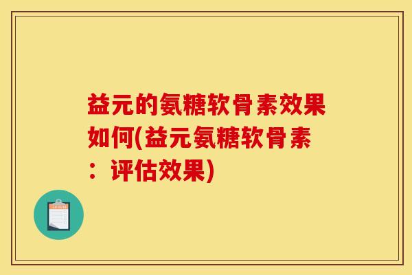 益元的氨糖软骨素效果如何(益元氨糖软骨素：评估效果)