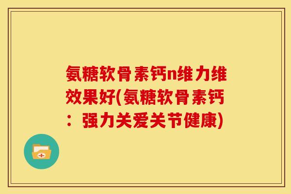 氨糖软骨素钙n维力维效果好(氨糖软骨素钙：强力关爱关节健康)