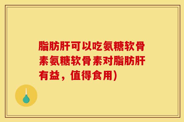 脂肪肝可以吃氨糖软骨素氨糖软骨素对脂肪肝有益，值得食用)