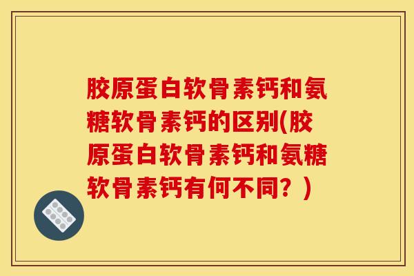 胶原蛋白软骨素钙和氨糖软骨素钙的区别(胶原蛋白软骨素钙和氨糖软骨素钙有何不同？)