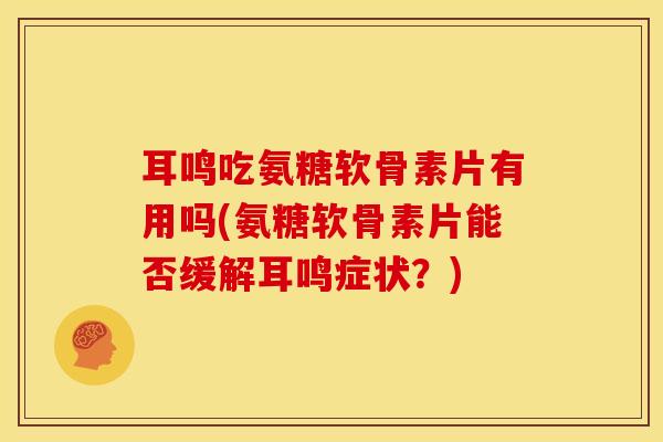 耳鸣吃氨糖软骨素片有用吗(氨糖软骨素片能否缓解耳鸣症状？)