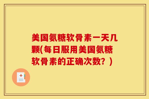 美国氨糖软骨素一天几颗(每日服用美国氨糖软骨素的正确次数？)