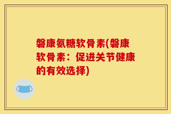 磐康氨糖软骨素(磐康软骨素：促进关节健康的有效选择)