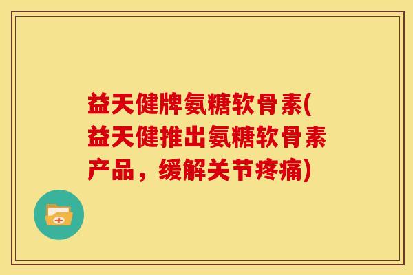 益天健牌氨糖软骨素(益天健推出氨糖软骨素产品，缓解关节疼痛)