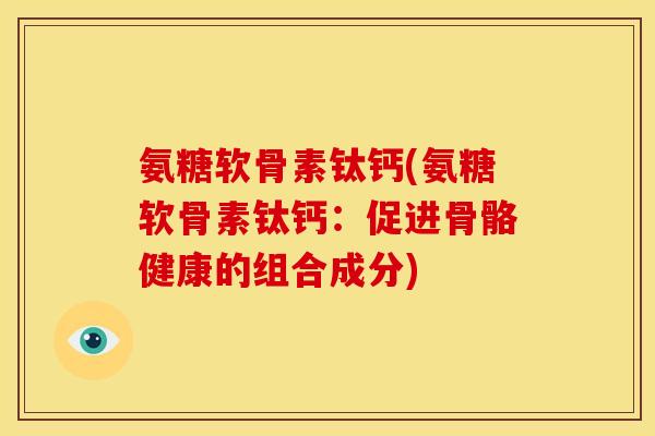 氨糖软骨素钛钙(氨糖软骨素钛钙：促进骨骼健康的组合成分)