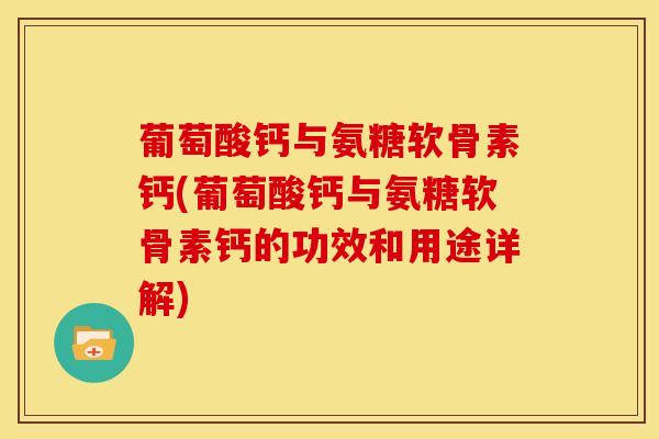 葡萄酸钙与氨糖软骨素钙(葡萄酸钙与氨糖软骨素钙的功效和用途详解)