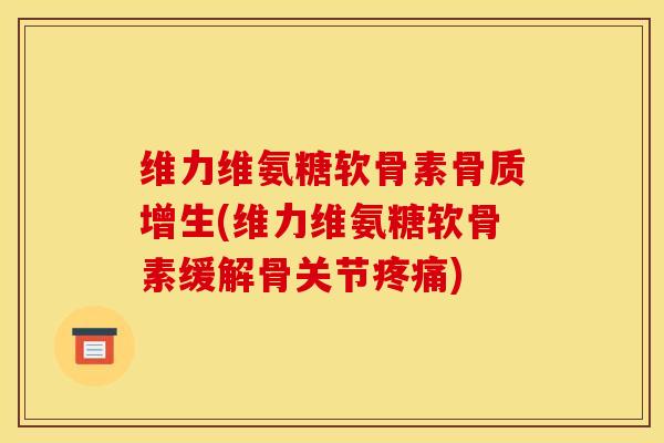 维力维氨糖软骨素骨质增生(维力维氨糖软骨素缓解骨关节疼痛)