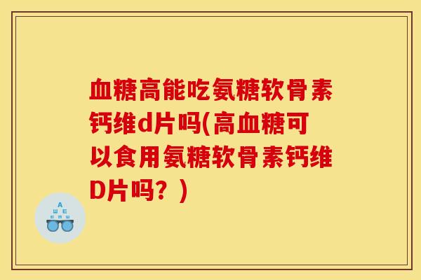 血糖高能吃氨糖软骨素钙维d片吗(高血糖可以食用氨糖软骨素钙维D片吗？)