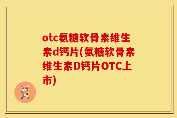 otc氨糖软骨素维生素d钙片(氨糖软骨素维生素D钙片OTC上市)