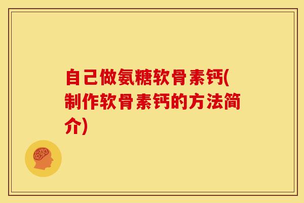 自己做氨糖软骨素钙(制作软骨素钙的方法简介)