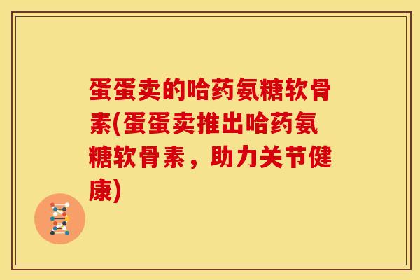 蛋蛋卖的哈药氨糖软骨素(蛋蛋卖推出哈药氨糖软骨素，助力关节健康)