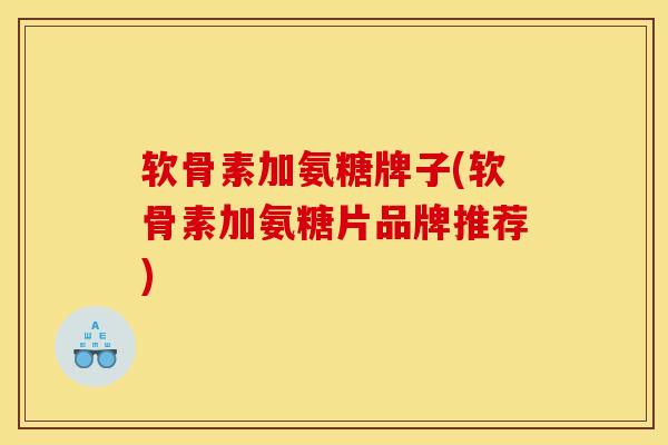 软骨素加氨糖牌子(软骨素加氨糖片品牌推荐)