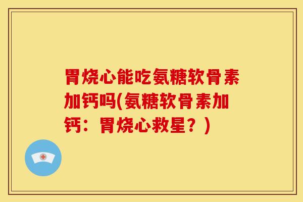 胃烧心能吃氨糖软骨素加钙吗(氨糖软骨素加钙：胃烧心救星？)