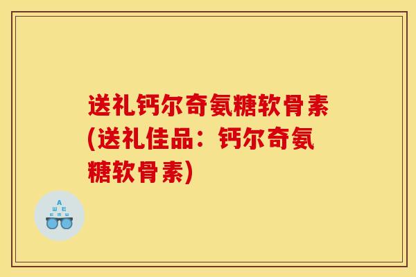 送礼钙尔奇氨糖软骨素(送礼佳品：钙尔奇氨糖软骨素)