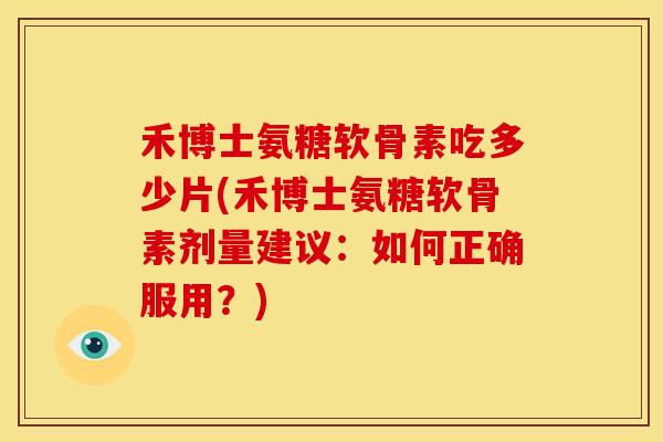 禾博士氨糖软骨素吃多少片(禾博士氨糖软骨素剂量建议：如何正确服用？)