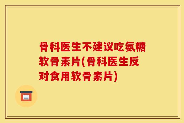 骨科医生不建议吃氨糖软骨素片(骨科医生反对食用软骨素片)