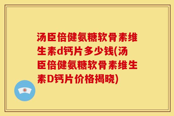 汤臣倍健氨糖软骨素维生素d钙片多少钱(汤臣倍健氨糖软骨素维生素D钙片价格揭晓)