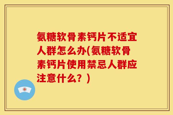 氨糖软骨素钙片不适宜人群怎么办(氨糖软骨素钙片使用禁忌人群应注意什么？)