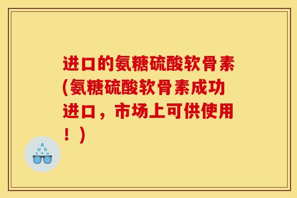 进口的氨糖硫酸软骨素(氨糖硫酸软骨素成功进口，市场上可供使用！)